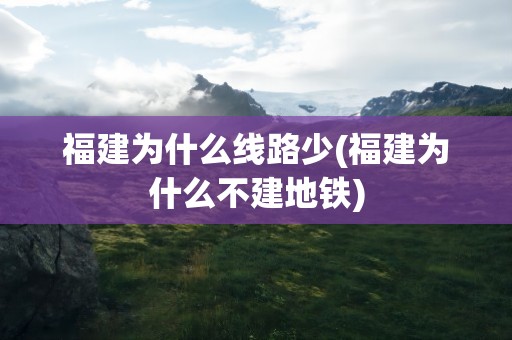 福建为什么线路少(福建为什么不建地铁)