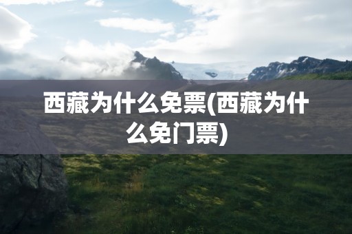 西藏为什么免票(西藏为什么免门票)