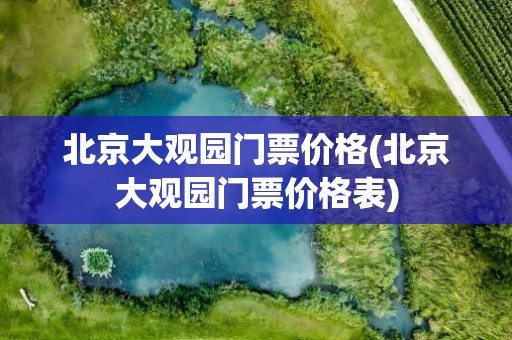 北京大观园门票价格(北京大观园门票价格表)