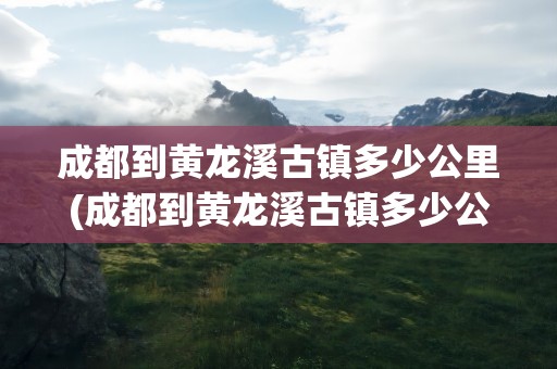 成都到黄龙溪古镇多少公里(成都到黄龙溪古镇多少公里路)