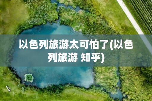 以色列旅游太可怕了(以色列旅游 知乎)
