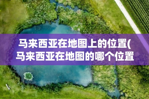 马来西亚在地图上的位置(马来西亚在地图的哪个位置)