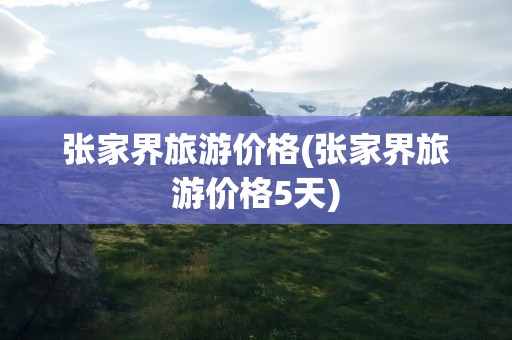张家界旅游价格(张家界旅游价格5天)