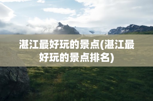 湛江最好玩的景点(湛江最好玩的景点排名)