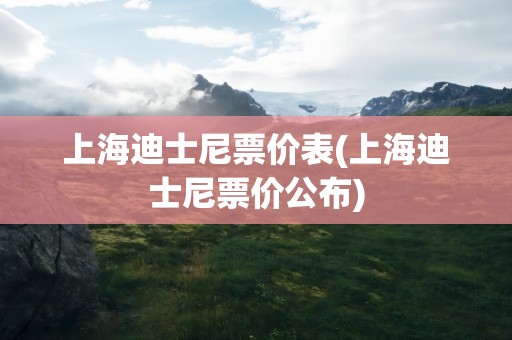 上海迪士尼票价表(上海迪士尼票价公布)