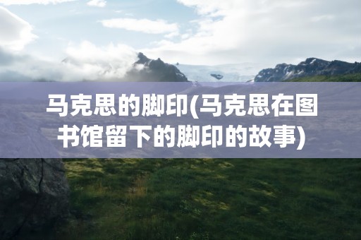 马克思的脚印(马克思在图书馆留下的脚印的故事)