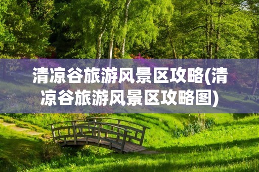 清凉谷旅游风景区攻略(清凉谷旅游风景区攻略图)