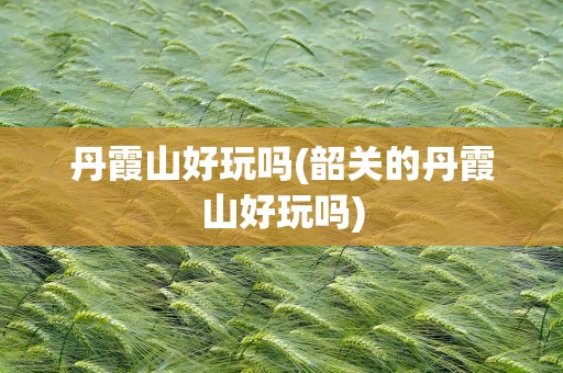 丹霞山好玩吗(韶关的丹霞山好玩吗)