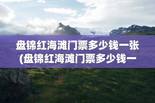 盘锦红海滩门票多少钱一张(盘锦红海滩门票多少钱一张票)