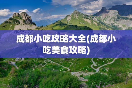 成都小吃攻略大全(成都小吃美食攻略)