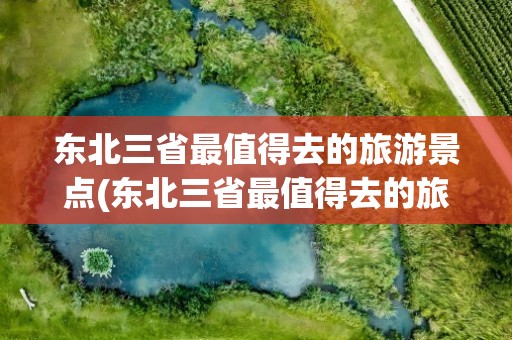 东北三省最值得去的旅游景点(东北三省最值得去的旅游景点是)