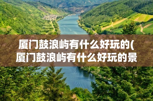 厦门鼓浪屿有什么好玩的(厦门鼓浪屿有什么好玩的景点)