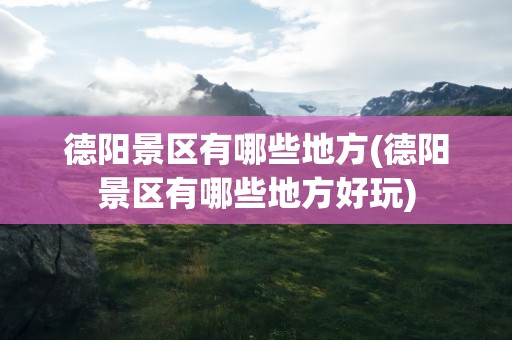 德阳景区有哪些地方(德阳景区有哪些地方好玩)