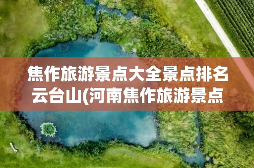 焦作旅游景点大全景点排名云台山(河南焦作旅游景点云台山)