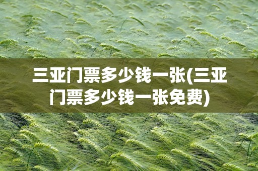 三亚门票多少钱一张(三亚门票多少钱一张免费)
