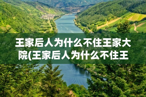 王家后人为什么不住王家大院(王家后人为什么不住王家大院了)