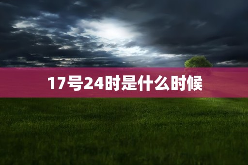 17号24时是什么时候