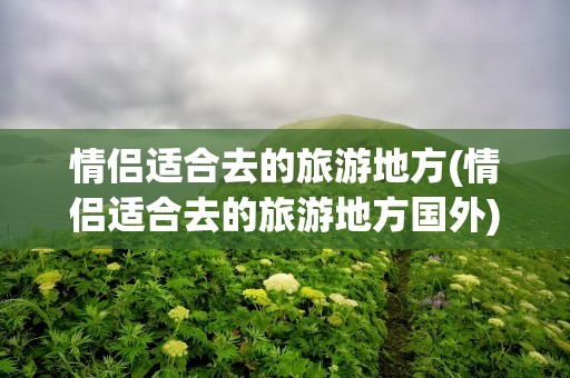 情侣适合去的旅游地方(情侣适合去的旅游地方国外)