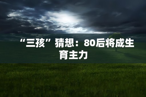 “三孩”猜想：80后将成生育主力