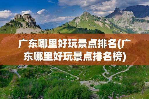 广东哪里好玩景点排名(广东哪里好玩景点排名榜)