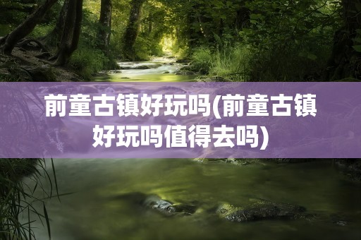 前童古镇好玩吗(前童古镇好玩吗值得去吗)