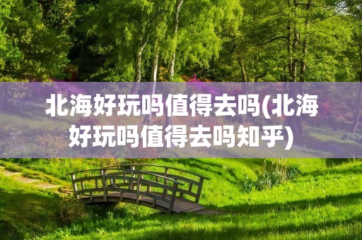 北海好玩吗值得去吗(北海好玩吗值得去吗知乎)
