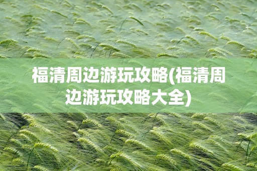福清周边游玩攻略(福清周边游玩攻略大全)