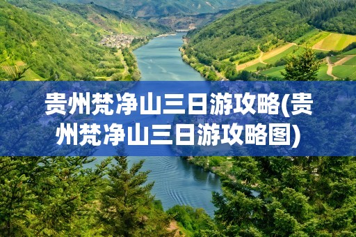 贵州梵净山三日游攻略(贵州梵净山三日游攻略图)
