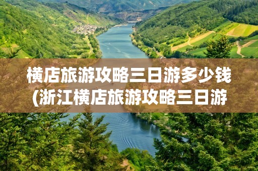 横店旅游攻略三日游多少钱(浙江横店旅游攻略三日游多少钱)