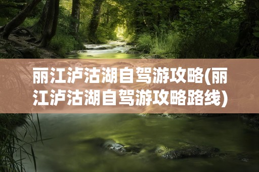 丽江泸沽湖自驾游攻略(丽江泸沽湖自驾游攻略路线)