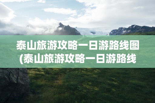 泰山旅游攻略一日游路线图(泰山旅游攻略一日游路线图片)
