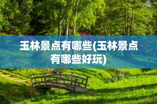 玉林景点有哪些(玉林景点有哪些好玩)