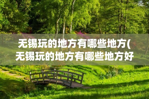 无锡玩的地方有哪些地方(无锡玩的地方有哪些地方好玩)