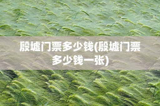 殷墟门票多少钱(殷墟门票多少钱一张)