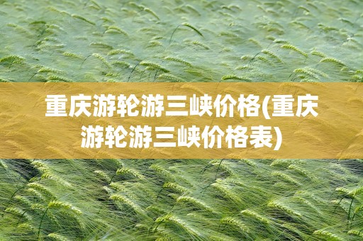 重庆游轮游三峡价格(重庆游轮游三峡价格表)