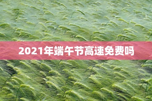 2021年端午节高速免费吗