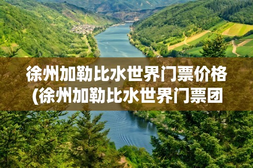 徐州加勒比水世界门票价格(徐州加勒比水世界门票团购)