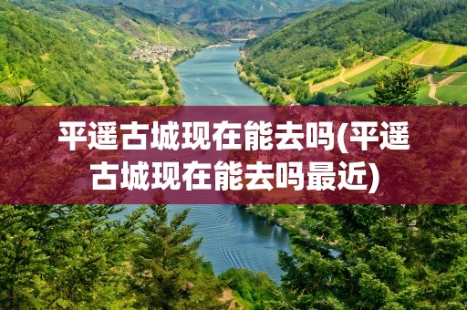 平遥古城现在能去吗(平遥古城现在能去吗最近)