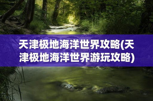 天津极地海洋世界攻略(天津极地海洋世界游玩攻略)