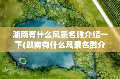 湖南有什么风景名胜介绍一下(湖南有什么风景名胜介绍一下的)