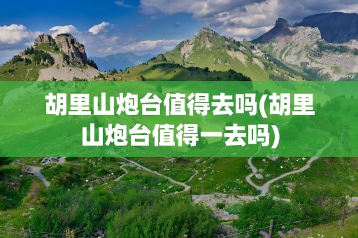 胡里山炮台值得去吗(胡里山炮台值得一去吗)