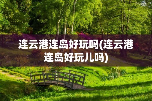 连云港连岛好玩吗(连云港连岛好玩儿吗)