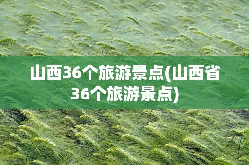 山西36个旅游景点(山西省36个旅游景点)