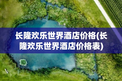 长隆欢乐世界酒店价格(长隆欢乐世界酒店价格表)
