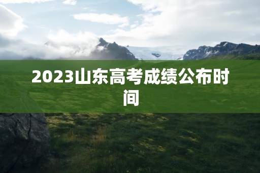 2023山东高考成绩公布时间