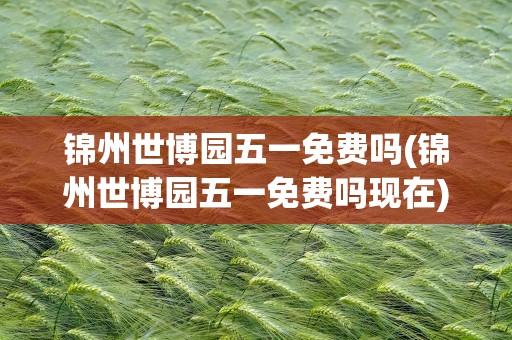 锦州世博园五一免费吗(锦州世博园五一免费吗现在)