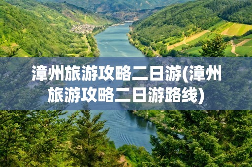 漳州旅游攻略二日游(漳州旅游攻略二日游路线)