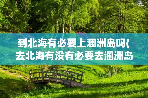 到北海有必要上涠洲岛吗(去北海有没有必要去涠洲岛)