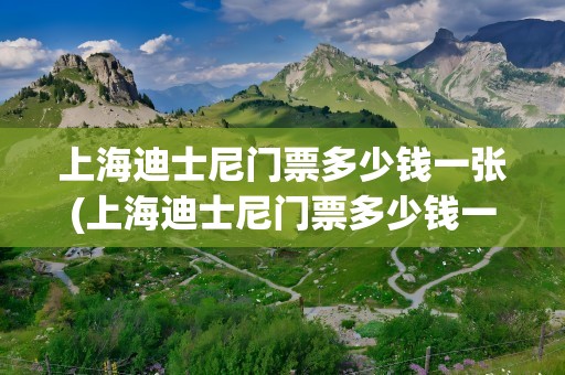 上海迪士尼门票多少钱一张(上海迪士尼门票多少钱一张最新)