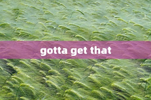 gotta get that